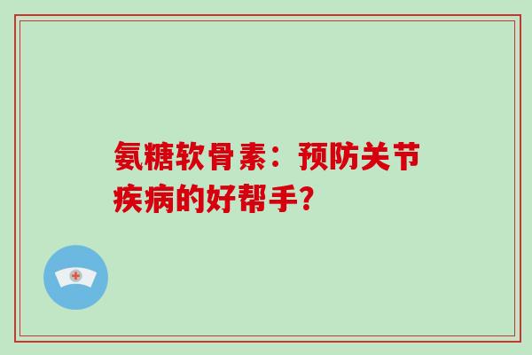 氨糖软骨素:关节的好帮手? 氨糖软骨素:关节的好帮手?