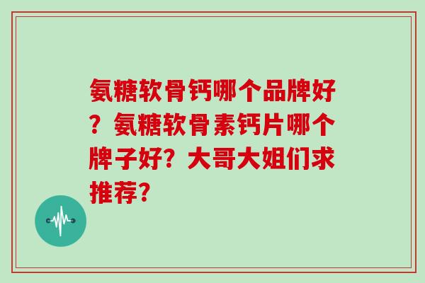 氨糖软骨钙哪个品牌好?氨糖软骨素钙片哪个牌子好?大哥大姐们求推荐? 氨糖软骨钙哪个品牌好?氨糖软骨素钙片哪个牌子好?大哥大姐们求推荐?