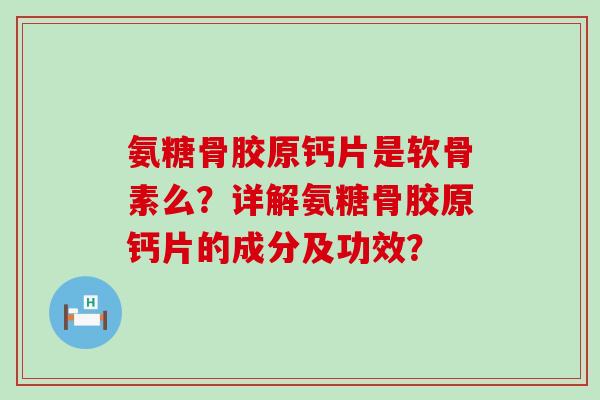 氨糖骨胶原钙片是软骨素么?详解氨糖骨胶原钙片的成分及功效? 氨糖骨胶原钙片是软骨素么?详解氨糖骨胶原钙片的成分及功效?