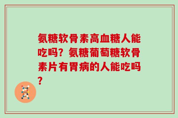 氨糖软骨素高人能吃吗?氨糖葡萄糖软骨素片有胃的人能吃吗? 氨糖软骨素高人能吃吗?氨糖葡萄糖软骨素片有胃的人能吃吗?