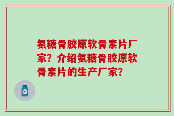 氨糖骨胶原软骨素片厂家？介绍氨糖骨胶原软骨素片的生产厂家？