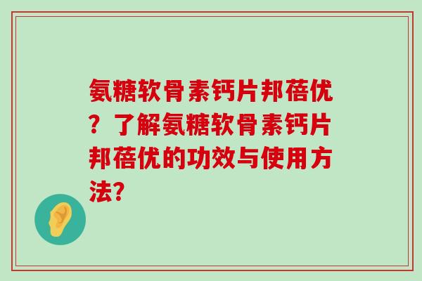 氨糖软骨素钙片邦蓓优？了解氨糖软骨素钙片邦蓓优的功效与使用方法？