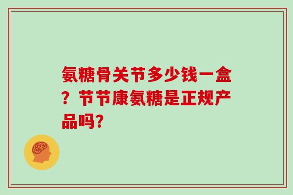 氨糖骨关节多少钱一盒？节节康氨糖是正规产品吗？