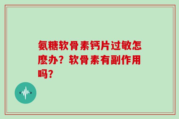 氨糖软骨素钙片怎麽办？软骨素有副作用吗？
