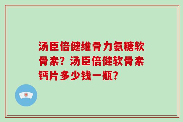 汤臣倍健维骨力氨糖软骨素？汤臣倍健软骨素钙片多少钱一瓶？