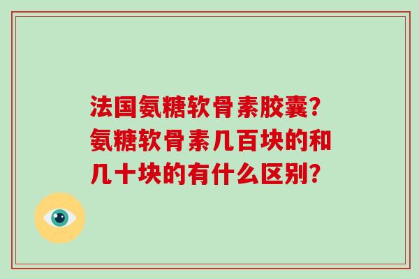 法国氨糖软骨素胶囊？氨糖软骨素几百块的和几十块的有什么区别？