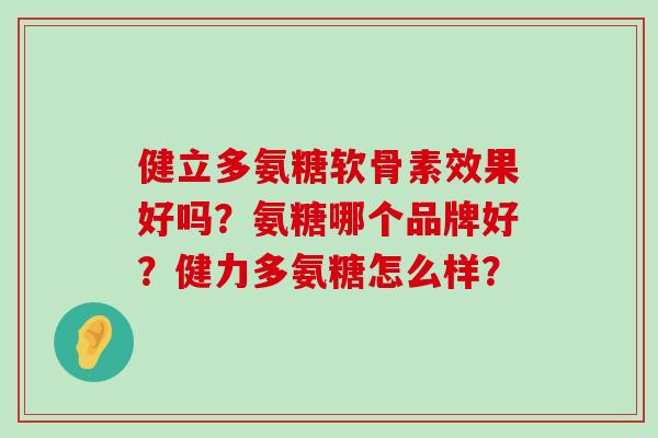 健立多氨糖软骨素效果好吗？氨糖哪个品牌好？健力多氨糖怎么样？