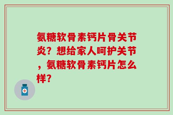 氨糖软骨素钙片骨？想给家人呵护关节，氨糖软骨素钙片怎么样？