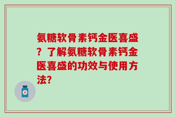氨糖软骨素钙金医喜盛?了解氨糖软骨素钙金医喜盛的功效与使用方法? 氨糖软骨素钙金医喜盛?了解氨糖软骨素钙金医喜盛的功效与使用方法?