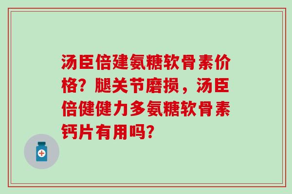 汤臣倍建氨糖软骨素价格？腿关节磨损，汤臣倍健健力多氨糖软骨素钙片有用吗？