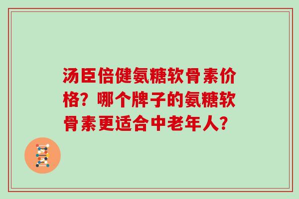 汤臣倍健氨糖软骨素价格？哪个牌子的氨糖软骨素更适合中老年人？