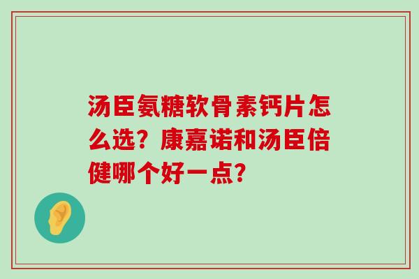 汤臣氨糖软骨素钙片怎么选？康嘉诺和汤臣倍健哪个好一点？