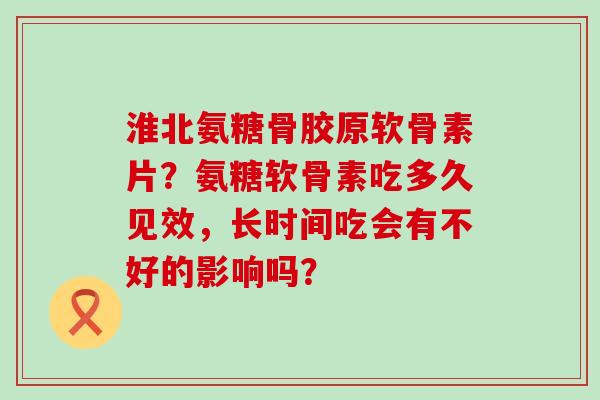 淮北氨糖骨胶原软骨素片?氨糖软骨素吃多久见效,长时间吃会有不好的影响吗? 淮北氨糖骨胶原软骨素片?氨糖软骨素吃多久见效,长时间吃会有不好的影响吗?