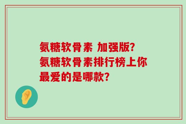 氨糖软骨素 加强版？氨糖软骨素排行榜上你爱的是哪款？