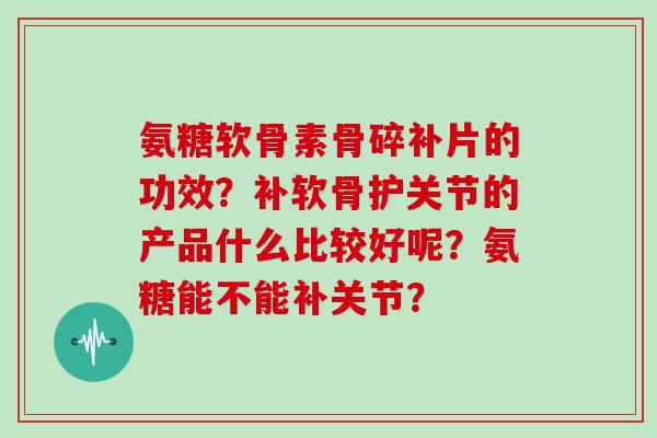 氨糖软骨素骨碎补片的功效？补软骨护关节的产品什么比较好呢？氨糖能不能补关节？