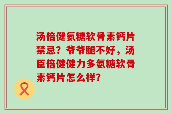 汤倍健氨糖软骨素钙片禁忌?爷爷腿不好,汤臣倍健健力多氨糖软骨素钙片怎么样? 汤倍健氨糖软骨素钙片禁忌?爷爷腿不好,汤臣倍健健力多氨糖软骨素钙片怎么样?