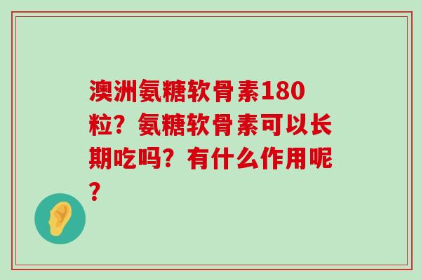 澳洲氨糖软骨素180粒?氨糖软骨素可以长期吃吗?有什么作用呢? 澳洲氨糖软骨素180粒?氨糖软骨素可以长期吃吗?有什么作用呢?