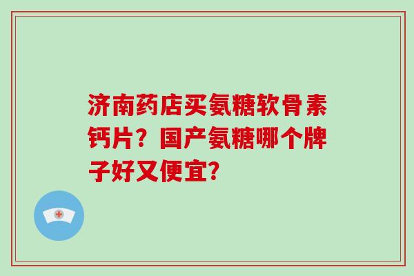 济南药店买氨糖软骨素钙片?国产氨糖哪个牌子好又便宜? 济南药店买氨糖软骨素钙片?国产氨糖哪个牌子好又便宜?