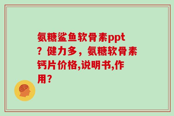 氨糖鲨鱼软骨素ppt?健力多,氨糖软骨素钙片价格,说明书,作用? 氨糖鲨鱼软骨素ppt?健力多,氨糖软骨素钙片价格,说明书,作用?
