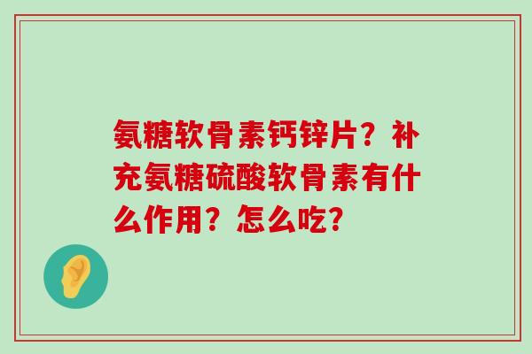 氨糖软骨素钙锌片?补充氨糖硫酸软骨素有什么作用?怎么吃? 氨糖软骨素钙锌片?补充氨糖硫酸软骨素有什么作用?怎么吃?