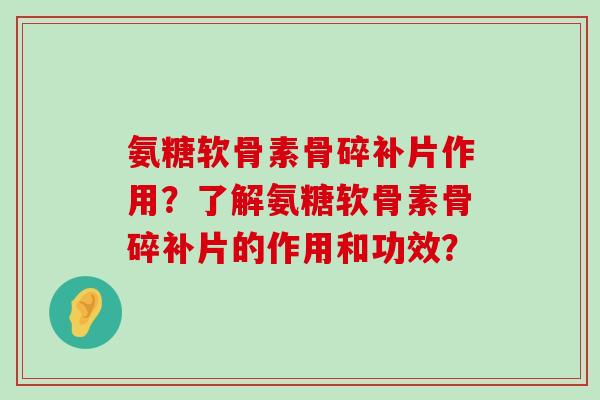氨糖软骨素骨碎补片作用?了解氨糖软骨素骨碎补片的作用和功效? 氨糖软骨素骨碎补片作用?了解氨糖软骨素骨碎补片的作用和功效?