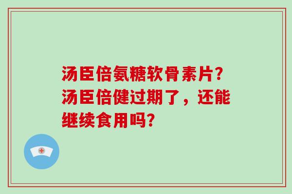 汤臣倍氨糖软骨素片?汤臣倍健过期了,还能继续食用吗? 汤臣倍氨糖软骨素片?汤臣倍健过期了,还能继续食用吗?