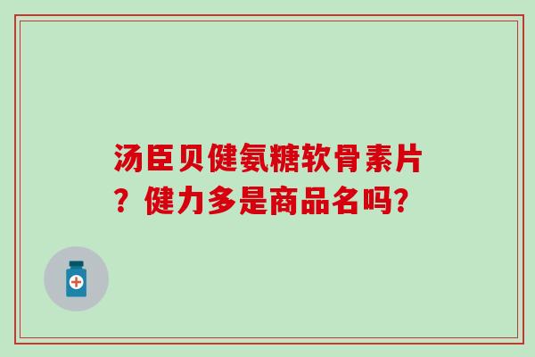 汤臣贝健氨糖软骨素片?健力多是商品名吗? 汤臣贝健氨糖软骨素片?健力多是商品名吗?