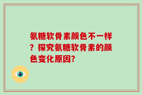 氨糖软骨素颜色不一样?探究氨糖软骨素的颜色变化原因? 氨糖软骨素颜色不一样?探究氨糖软骨素的颜色变化原因?