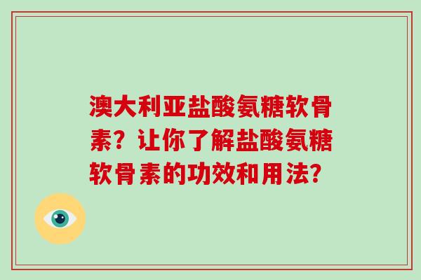 澳大利亚盐酸氨糖软骨素？让你了解盐酸氨糖软骨素的功效和用法？