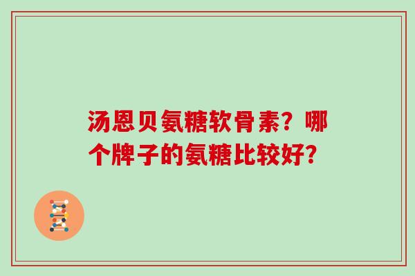 汤恩贝氨糖软骨素?哪个牌子的氨糖比较好? 汤恩贝氨糖软骨素?哪个牌子的氨糖比较好?
