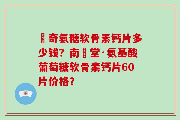 沵奇氨糖软骨素钙片多少钱？南雲堂·氨基酸葡萄糖软骨素钙片60片价格？