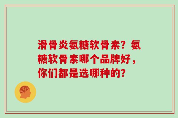 滑骨炎氨糖软骨素?氨糖软骨素哪个品牌好,你们都是选哪种的? 滑骨炎氨糖软骨素?氨糖软骨素哪个品牌好,你们都是选哪种的?