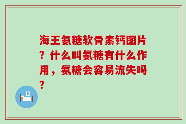 海王氨糖软骨素钙图片?什么叫氨糖有什么作用,氨糖会容易流失吗? 海王氨糖软骨素钙图片?什么叫氨糖有什么作用,氨糖会容易流失吗?