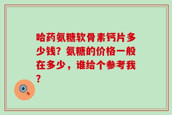 哈药氨糖软骨素钙片多少钱?氨糖的价格一般在多少,谁给个参考我? 哈药氨糖软骨素钙片多少钱?氨糖的价格一般在多少,谁给个参考我?