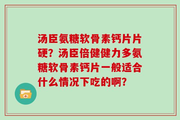 汤臣氨糖软骨素钙片片硬?汤臣倍健健力多氨糖软骨素钙片一般适合什么情况下吃的啊? 汤臣氨糖软骨素钙片片硬?汤臣倍健健力多氨糖软骨素钙片一般适合什么情况下吃的啊?