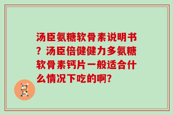 汤臣氨糖软骨素说明书?汤臣倍健健力多氨糖软骨素钙片一般适合什么情况下吃的啊? 汤臣氨糖软骨素说明书?汤臣倍健健力多氨糖软骨素钙片一般适合什么情况下吃的啊?