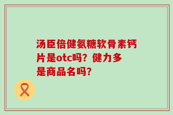 汤臣倍健氨糖软骨素钙片是otc吗？健力多是商品名吗？