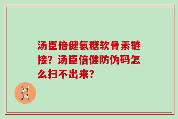 汤臣倍健氨糖软骨素链接?汤臣倍健防伪码怎么扫不出来? 汤臣倍健氨糖软骨素链接?汤臣倍健防伪码怎么扫不出来?