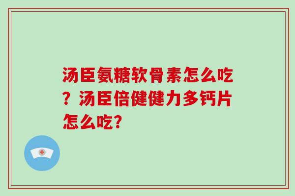 汤臣氨糖软骨素怎么吃?汤臣倍健健力多钙片怎么吃? 汤臣氨糖软骨素怎么吃?汤臣倍健健力多钙片怎么吃?