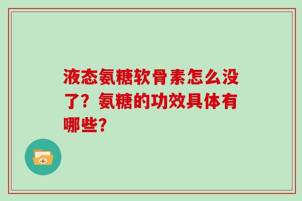 液态氨糖软骨素怎么没了?氨糖的功效具体有哪些? 液态氨糖软骨素怎么没了?氨糖的功效具体有哪些?