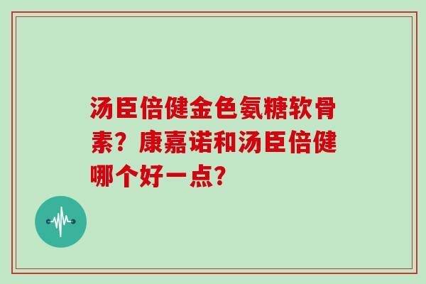 汤臣倍健金色氨糖软骨素?康嘉诺和汤臣倍健哪个好一点? 汤臣倍健金色氨糖软骨素?康嘉诺和汤臣倍健哪个好一点?