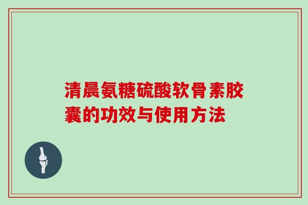 清晨氨糖硫酸软骨素胶囊的功效与使用方法 清晨氨糖硫酸软骨素胶囊的功效与使用方法