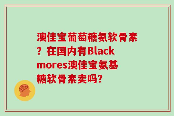澳佳宝葡萄糖氨软骨素?在国内有Blackmores澳佳宝氨基糖软骨素卖吗? 澳佳宝葡萄糖氨软骨素?在国内有Blackmores澳佳宝氨基糖软骨素卖吗?