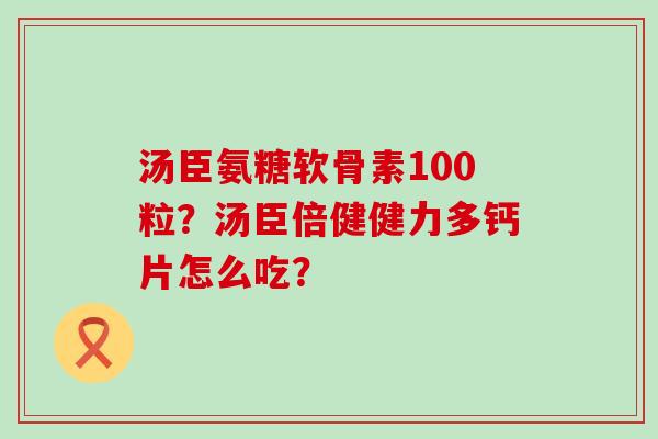 汤臣氨糖软骨素100粒?汤臣倍健健力多钙片怎么吃? 汤臣氨糖软骨素100粒?汤臣倍健健力多钙片怎么吃?