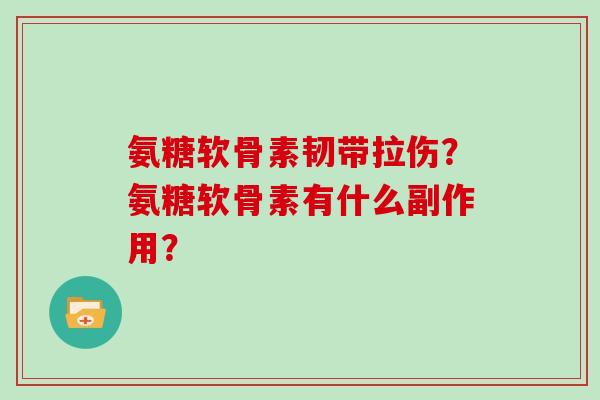 氨糖软骨素韧带拉伤?氨糖软骨素有什么副作用? 氨糖软骨素韧带拉伤?氨糖软骨素有什么副作用?