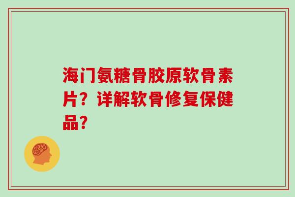 海门氨糖骨胶原软骨素片?详解软骨修复保健品? 海门氨糖骨胶原软骨素片?详解软骨修复保健品?