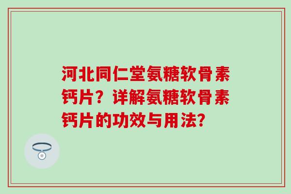 河北同仁堂氨糖软骨素钙片?详解氨糖软骨素钙片的功效与用法? 河北同仁堂氨糖软骨素钙片?详解氨糖软骨素钙片的功效与用法?