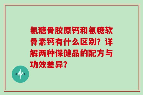 氨糖骨胶原钙和氨糖软骨素钙有什么区别？详解两种保健品的配方与功效差异？