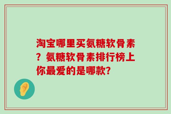 淘宝哪里买氨糖软骨素?氨糖软骨素排行榜上你爱的是哪款? 淘宝哪里买氨糖软骨素?氨糖软骨素排行榜上你爱的是哪款?