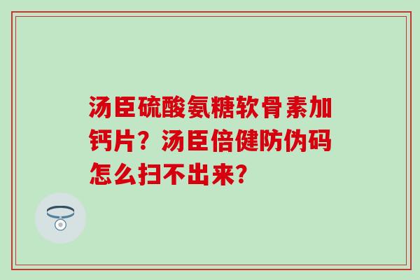汤臣硫酸氨糖软骨素加钙片?汤臣倍健防伪码怎么扫不出来? 汤臣硫酸氨糖软骨素加钙片?汤臣倍健防伪码怎么扫不出来?